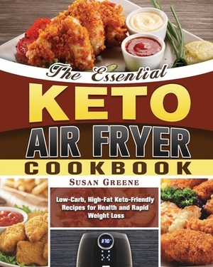 The Essential Keto Air Fryer Cookbook: Low-Carb, High-Fat Keto-Friendly Recipes for Health and Rapid Weight Loss by Susan Greene