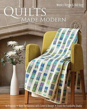 Quilts Made Modern: 10 Projects, Keys for Success with Color & Design, from the Funquilts Studio by Weeks Ringle, Bill Kerr