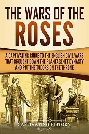 The Wars of the Roses: A Captivating Guide to the English Civil Wars That Brought down the Plantagenet Dynasty and Put the Tudors on the Throne by Captivating History