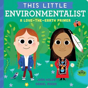 This Little Environmentalist: A Love-the-Earth Primer by Daniel Roode, Joan Holub, Joan Holub