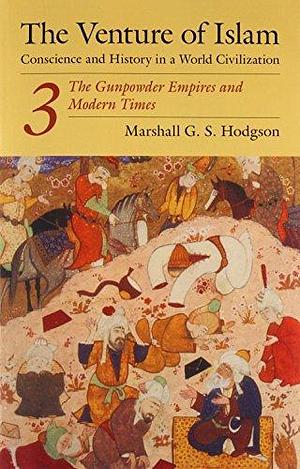 The Venture of Islam, Volume 3: The Gunpowder Empires and Modern Times (Venture of Islam Vol. 3): The Gunpower Empires and Modern Times by Marshall G.S. Hodgson, Marshall G.S. Hodgson