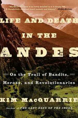 Life and Death in the Andes: On the Trail of Bandits, Heroes, and Revolutionaries by Kim MacQuarrie