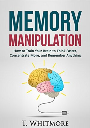 Memory Improvement: Memory Manipulation: How to Train Your Brain to Think Faster, Concentrate More, and Remember Anything by T. Whitmore