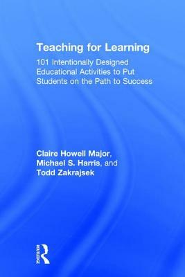 Teaching for Learning: 101 Intentionally Designed Educational Activities to Put Students on the Path to Success by Todd Zakrajsek, Michael S. Harris, Claire Howell Major