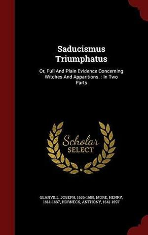 Saducismus Triumphatus: Or, Full And Plain Evidence Concerning Witches And Apparitions.: In Two Parts by Joseph Glanvill, Anthony Horneck, Henry More