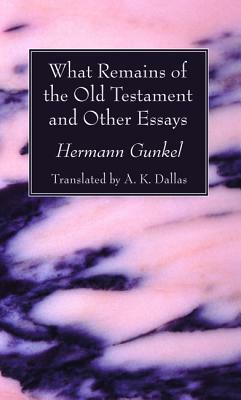 What Remains of the Old Testament and Other Essays by Hermann Gunkel