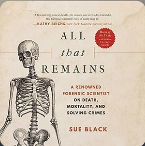 All That Remains: A Renowned Forensic Scientist on Death, Mortality, and Solving Crimes by Sue Black, Sue Black