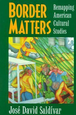 Border Matters: Remapping American Cultural Studies by José David Saldívar