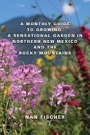 A Monthly Guide to Growing a Sensational Garden in Northern New Mexico and the Rocky Mountains by Nan Fischer