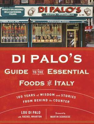 Di Palo's Guide to the Essential Foods of Italy: 100 Years of Wisdom and Stories from Behind the Counter by Rachel Wharton, Lou Di Palo