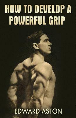 How to Develop a Powerful Grip: (Original Version, Restored) by Edward Aston