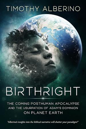 Birthright: The Coming Posthuman Apocalypse and the Usurpation of Adam's Dominion on Planet Earth by Timothy Alberino