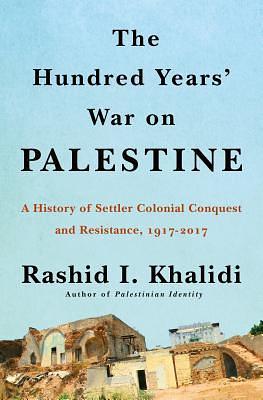 The Hundred Years' War on Palestine: A History of Settler-Colonial Conquest and Resistance, 1917–2017 by Rashid Khalidi