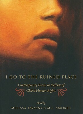 I Go to the Ruined Place: Contemporary Poems in Defense of Global Human Rights by Melissa Kwasny, M.L. Smoker