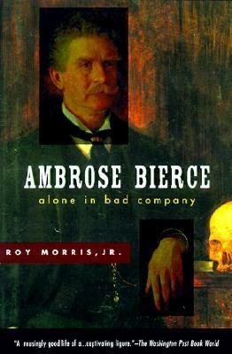 Ambrose Bierce: Alone in Bad Company by Roy Morris Jr.