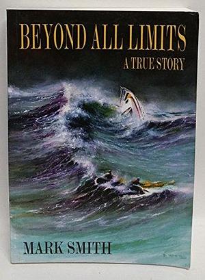 Beyond All Limits: A True Story : an Epic Story of the Amazing Survival of Two Men in a Life Raft by Mark Smith