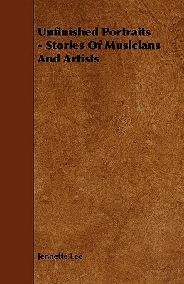 Unfinished Portraits - Stories Of Musicians And Artists by Jennette Lee
