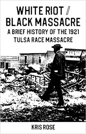 White Riot/ Black Massacre: A brief history of the 1921 Tulsa race massacre by Kris Rose