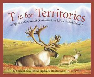 T Is for Territories: A Yukon, Northwest Territories, and Nunavut Alphabet by Iris Churcher, Michael Arvaarluk Kusugak