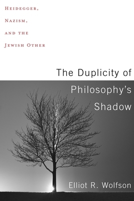 The Duplicity of Philosophy's Shadow: Heidegger, Nazism, and the Jewish Other by Elliot R. Wolfson