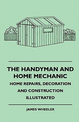 The Handyman And Home Mechanic - Home Repairs, Decoration And Construction Illustrated by James Wheeler