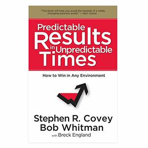 Predictable Results in Unpredictable Times by Bob Whitman, Stephen R. Covey, Breck England