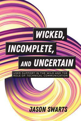 Wicked, Incomplete, and Uncertain: User Support in the Wild and the Role of Technical Communication by Jason Swarts