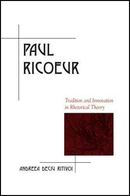 Paul Ricoeur: Tradition and Innovation in Rhetorical Theory by Andreea Deciu Ritivoi