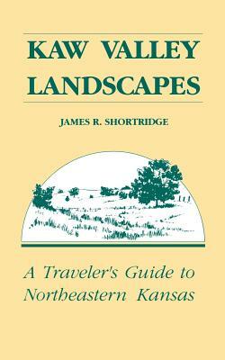 Kaw Valley Landscapes: A Traveler's Guide to Northeastern Kansas by James R. Shortridge