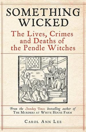 Something Wicked: The Lives, Crimes and Deaths of the Pendle Witches by Carol Ann Lee