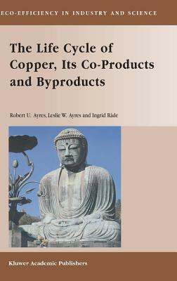 The Life Cycle of Copper, Its Co-Products and Byproducts by Leslie W. Ayres, Ingrid Rade, Robert U. Ayres