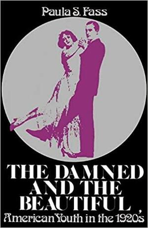 The Damned and the Beautiful: American Youth in the 1920's by Paula S. Fass