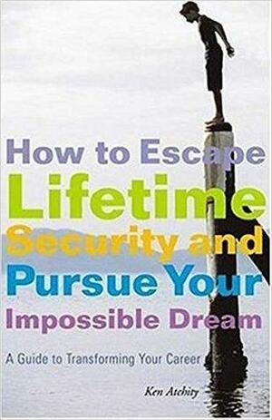 How to Escape Lifetime Security and Pursue Your Impossible Dream: A Guide to Transforming Your Career by Kenneth Atchity