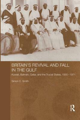 Britain's Revival and Fall in the Gulf: Kuwait, Bahrain, Qatar, and the Trucial States, 1950-71 by Simon C. Smith