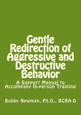 Gentle Redirection of Aggressive and Destructive Behavior: A Support Manual to Accompany In-person Training by Bobby Newman