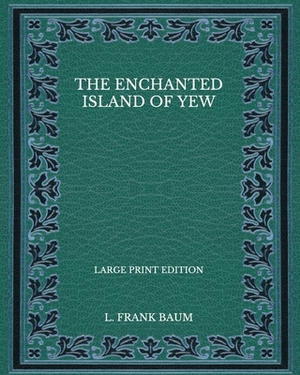 The Enchanted Island of Yew - Large Print Edition by L. Frank Baum