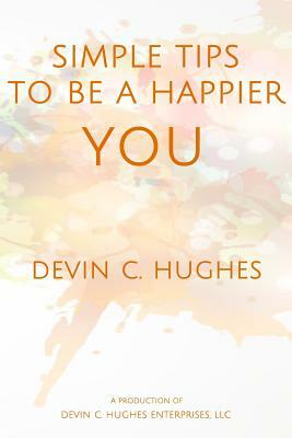 Simple Tips to Be a Happier YOU: Scientifically Proven to Help You Everyday by Devin C. Hughes