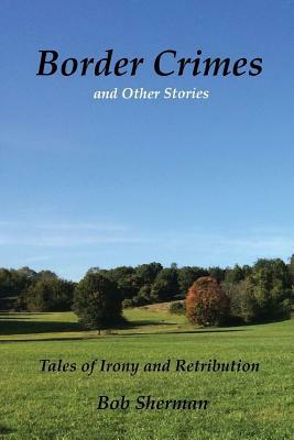 Border Crimes and Other Stories: Tales of Irony and Retribution by Bob Sherman