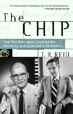 The Chip: How Two Americans Invented the Microchip and Launched a Revolution by T. R. Reid