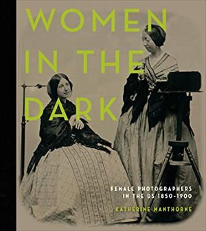Women in the Dark: Female Photographers in the US, 1850-1900 by Katherine Manthorne