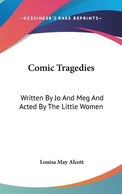 Comic Tragedies: Written By Jo And Meg And Acted By The Little Women by Louisa May Alcott
