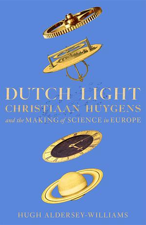 Dutch Light: Christiaan Huygens and the Making of Science in Europe by Hugh Aldersey-Williams