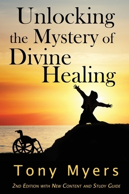 Unlocking the Mystery of Divine Healing by Tony Myers