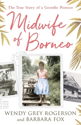 Midwife of Borneo: The True Story of a Geordie Pioneer by Wendy Grey Rogerson, Barbara Fox