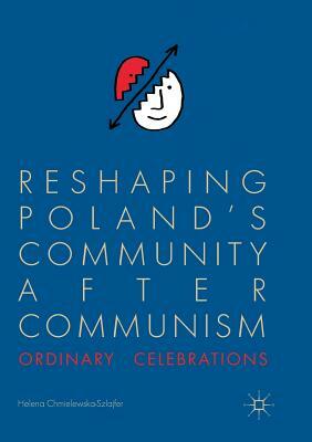 Reshaping Poland's Community After Communism: Ordinary Celebrations by Helena Chmielewska-Szlajfer