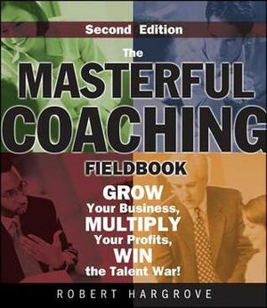 The Masterful Coaching Fieldbook: Grow Your Business, Multiply Your Profits, Win the Talent War! by Robert Hargrove