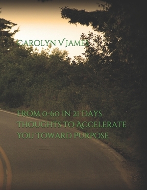 From 0-60 in 21 Days: Thoughts to Accelerate You Toward Purpose by Carolyn James