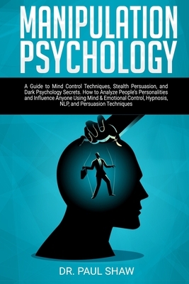 Manipulation Psychology: A Guide to Mind Control Techniques, Stealth Persuasion, and Dark Psychology Secrets. How to Analyze People's Personali by Paul Shaw