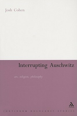 Interrupting Auschwitz: Art, Religion, Philosophy by Josh Cohen