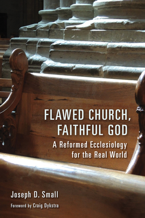 Flawed Church, Faithful God: A Reformed Ecclesiology for the Real World by Craig Dykstra, Joseph D. Small